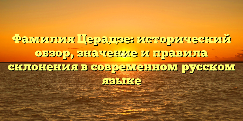 Фамилия Церадзе: исторический обзор, значение и правила склонения в современном русском языке