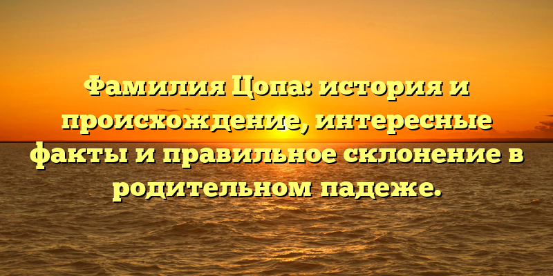 Фамилия Цопа: история и происхождение, интересные факты и правильное склонение в родительном падеже.