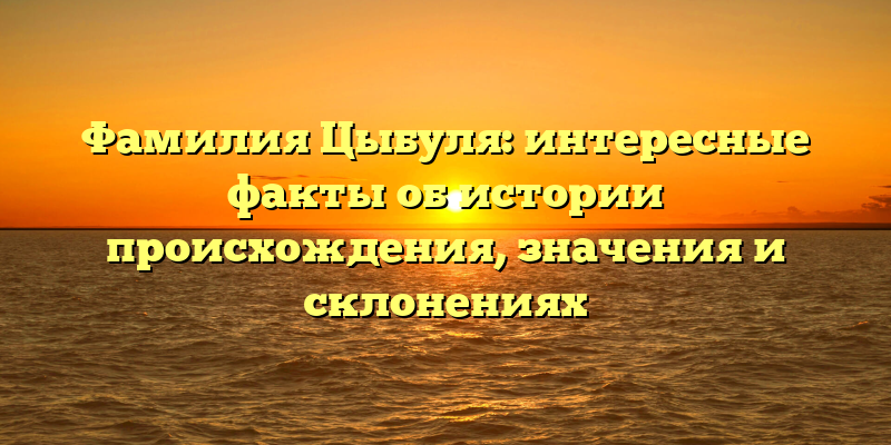 Фамилия Цыбуля: интересные факты об истории происхождения, значения и склонениях
