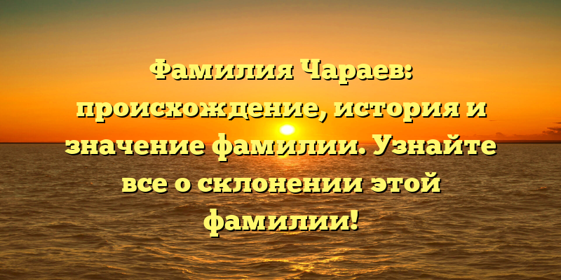 Фамилия Чараев: происхождение, история и значение фамилии. Узнайте все о склонении этой фамилии!