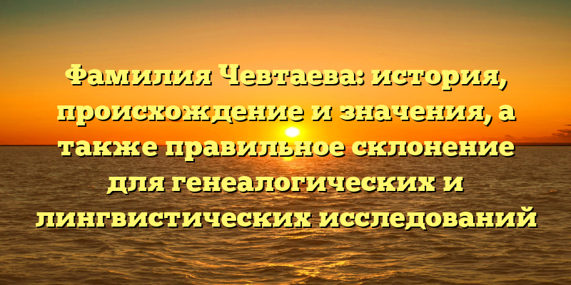 Фамилия Чевтаева: история, происхождение и значения, а также правильное склонение для генеалогических и лингвистических исследований