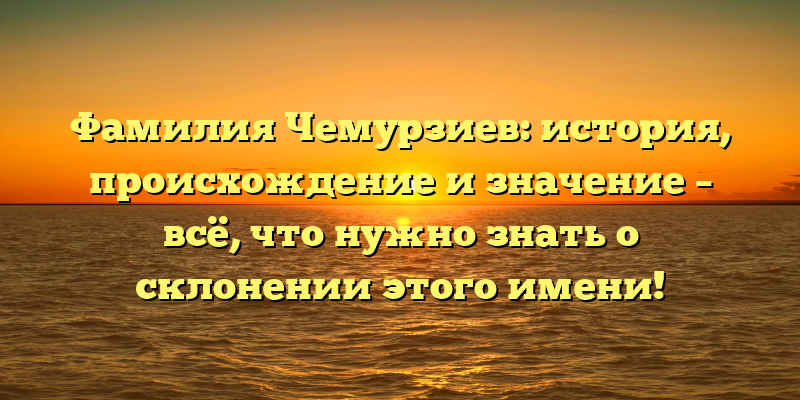 Фамилия Чемурзиев: история, происхождение и значение – всё, что нужно знать о склонении этого имени!