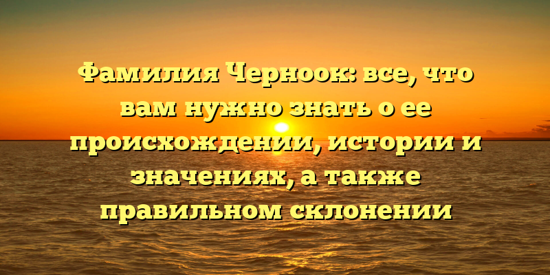 Фамилия Черноок: все, что вам нужно знать о ее происхождении, истории и значениях, а также правильном склонении