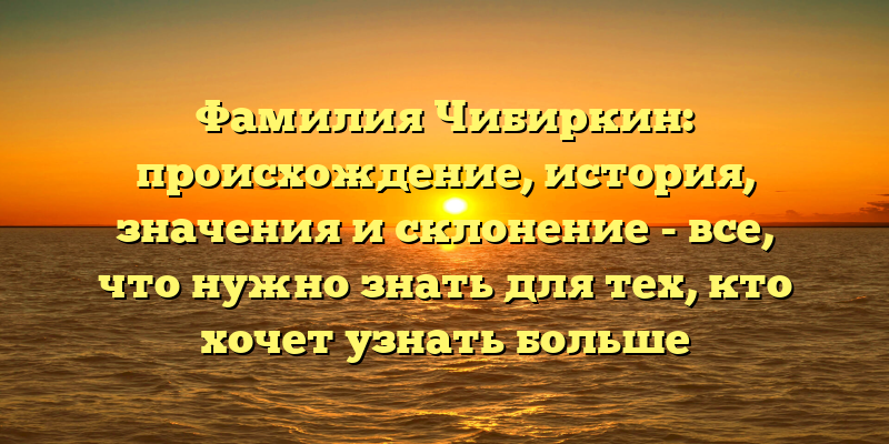 Фамилия Чибиркин: происхождение, история, значения и склонение - все, что нужно знать для тех, кто хочет узнать больше
