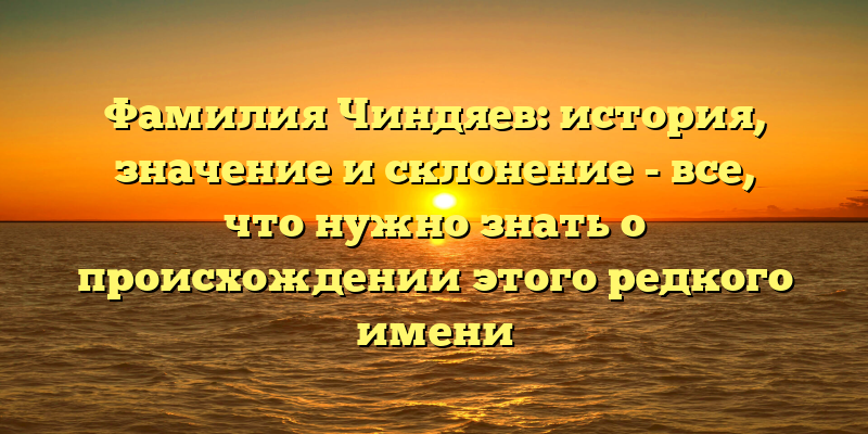 Фамилия Чиндяев: история, значение и склонение - все, что нужно знать о происхождении этого редкого имени
