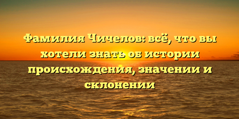 Фамилия Чичелов: всё, что вы хотели знать об истории происхождения, значении и склонении