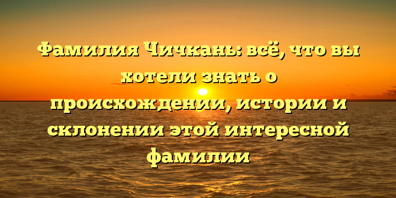 Фамилия Чичкань: всё, что вы хотели знать о происхождении, истории и склонении этой интересной фамилии