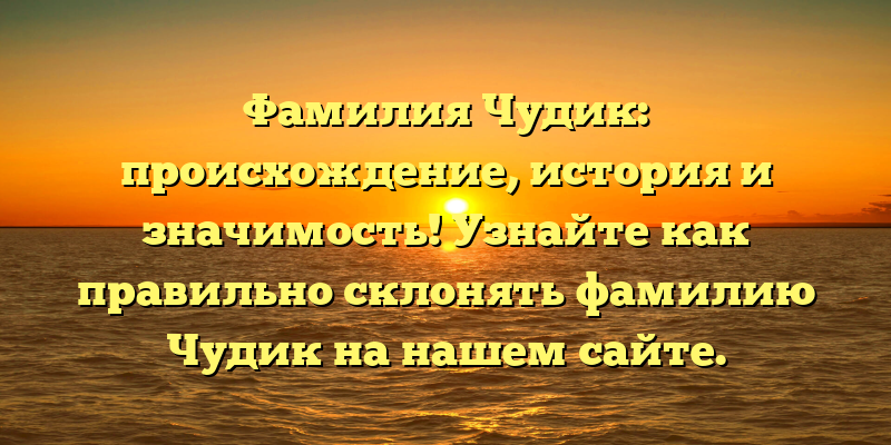 Фамилия Чудик: происхождение, история и значимость! Узнайте как правильно склонять фамилию Чудик на нашем сайте.