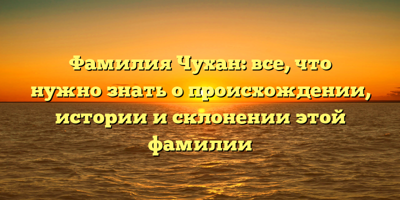 Фамилия Чухан: все, что нужно знать о происхождении, истории и склонении этой фамилии