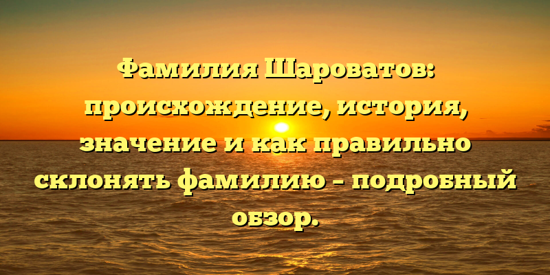 Фамилия Шароватов: происхождение, история, значение и как правильно склонять фамилию – подробный обзор.
