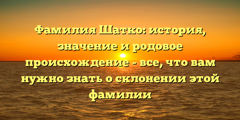 Фамилия Шатко: история, значение и родовое происхождение - все, что вам нужно знать о склонении этой фамилии