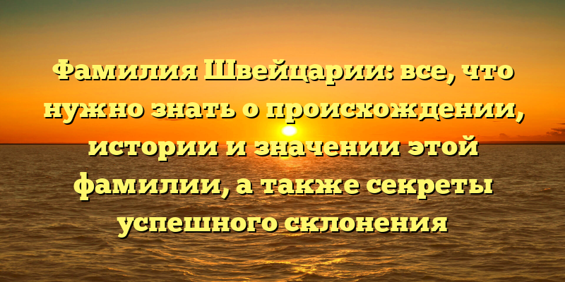 Фамилия Швейцарии: все, что нужно знать о происхождении, истории и значении этой фамилии, а также секреты успешного склонения