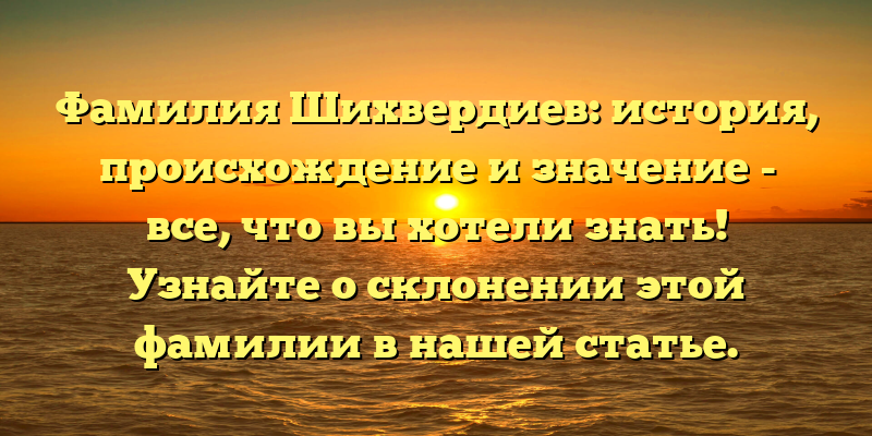 Фамилия Шихвердиев: история, происхождение и значение - все, что вы хотели знать! Узнайте о склонении этой фамилии в нашей статье.