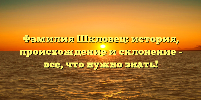 Фамилия Шкловец: история, происхождение и склонение - все, что нужно знать!