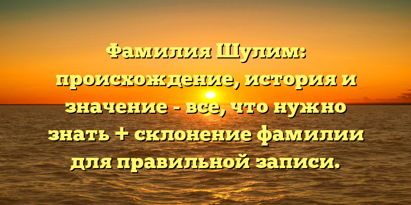 Фамилия Шулим: происхождение, история и значение - все, что нужно знать + склонение фамилии для правильной записи.