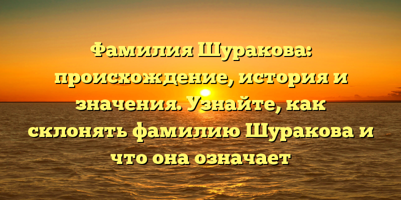 Фамилия Шуракова: происхождение, история и значения. Узнайте, как склонять фамилию Шуракова и что она означает