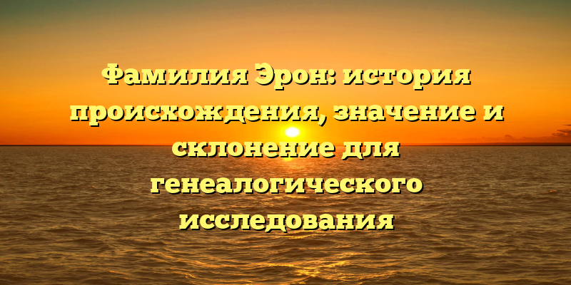 Фамилия Эрон: история происхождения, значение и склонение для генеалогического исследования