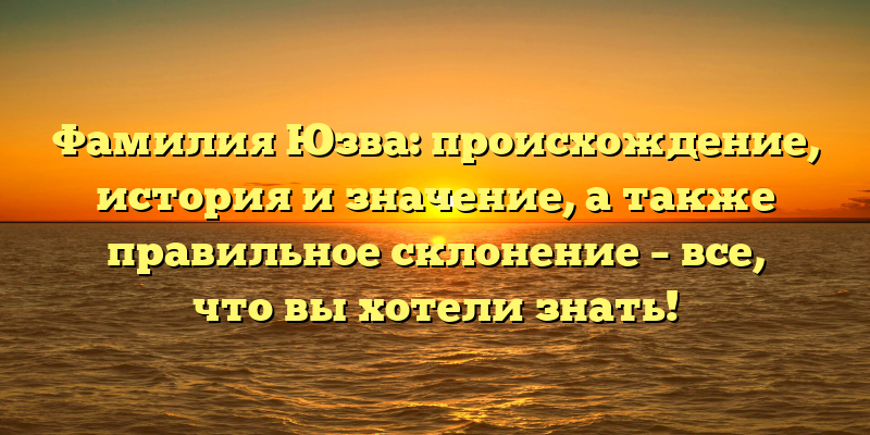 Фамилия Юзва: происхождение, история и значение, а также правильное склонение – все, что вы хотели знать!