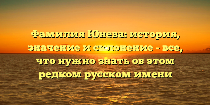 Фамилия Юнева: история, значение и склонение - все, что нужно знать об этом редком русском имени