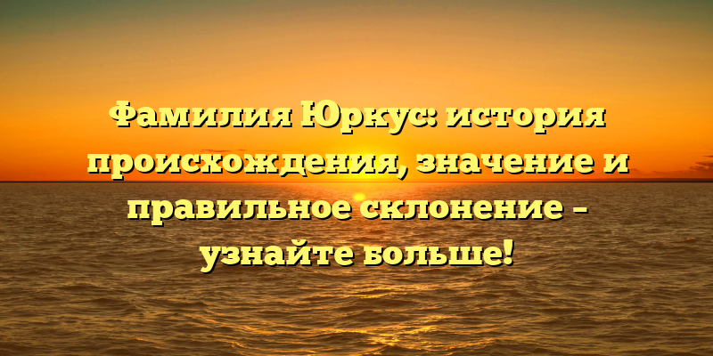 Фамилия Юркус: история происхождения, значение и правильное склонение – узнайте больше!