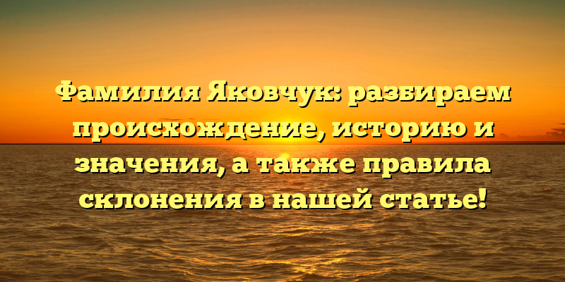 Фамилия Яковчук: разбираем происхождение, историю и значения, а также правила склонения в нашей статье!