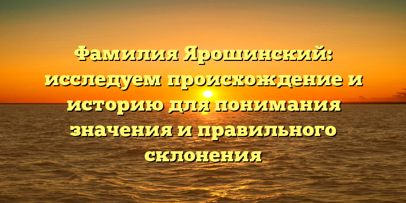 Фамилия Ярошинский: исследуем происхождение и историю для понимания значения и правильного склонения