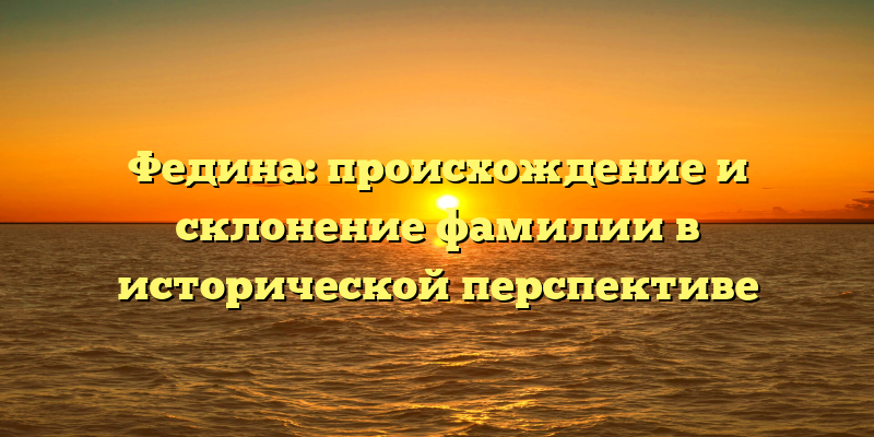 Федина: происхождение и склонение фамилии в исторической перспективе