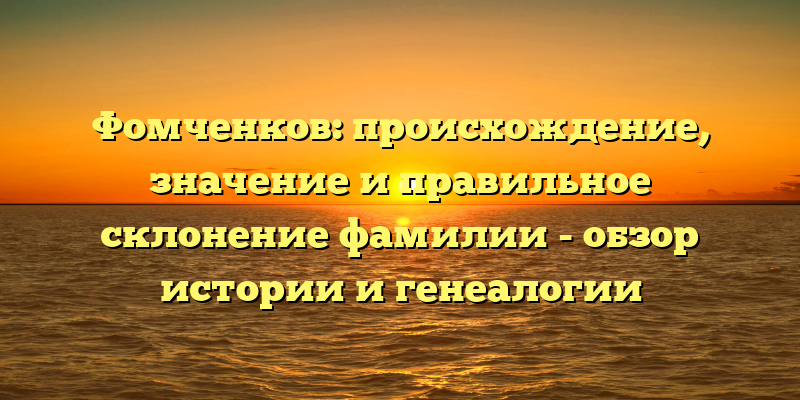 Фомченков: происхождение, значение и правильное склонение фамилии - обзор истории и генеалогии