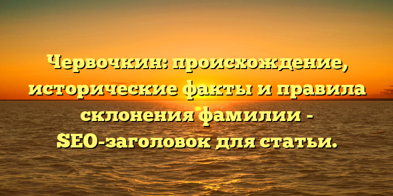Червочкин: происхождение, исторические факты и правила склонения фамилии - SEO-заголовок для статьи.