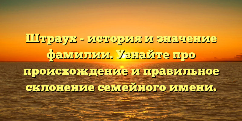 Штраух - история и значение фамилии. Узнайте про происхождение и правильное склонение семейного имени.