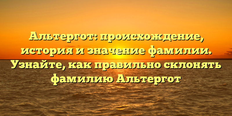 Альтергот: происхождение, история и значение фамилии. Узнайте, как правильно склонять фамилию Альтергот