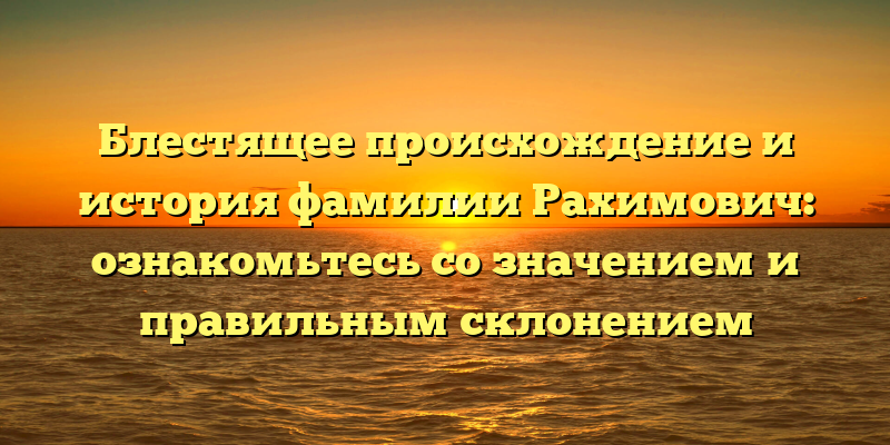 Блестящее происхождение и история фамилии Рахимович: ознакомьтесь со значением и правильным склонением