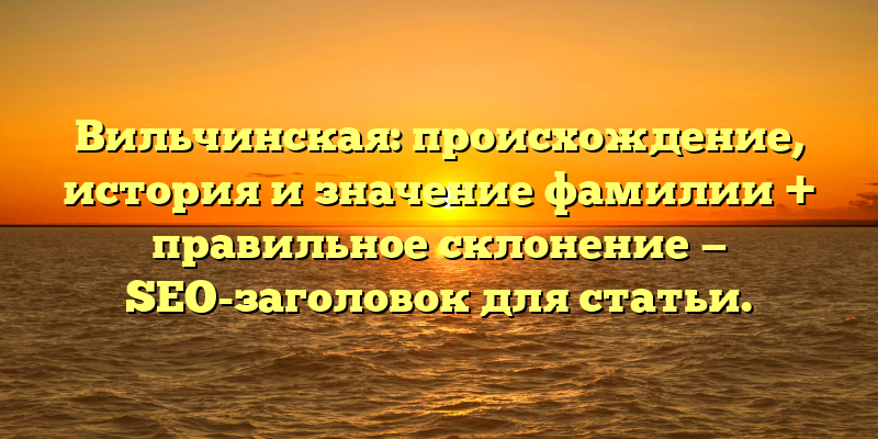 Вильчинская: происхождение, история и значение фамилии + правильное склонение — SEO-заголовок для статьи.