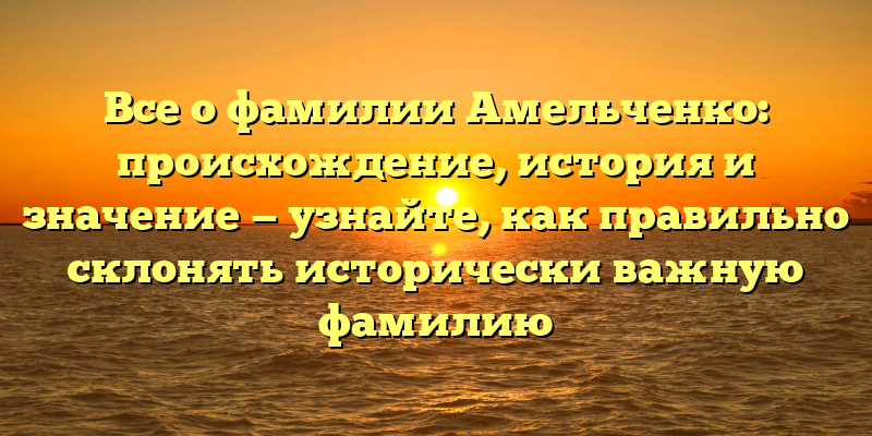 Все о фамилии Амельченко: происхождение, история и значение — узнайте, как правильно склонять исторически важную фамилию