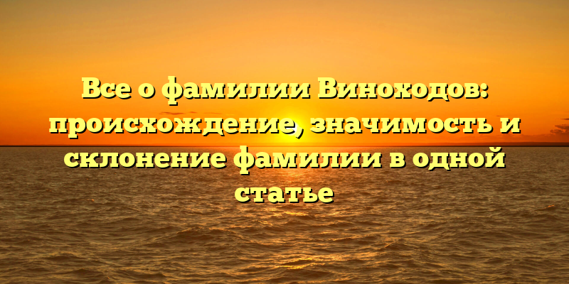 Все о фамилии Виноходов: происхождение, значимость и склонение фамилии в одной статье