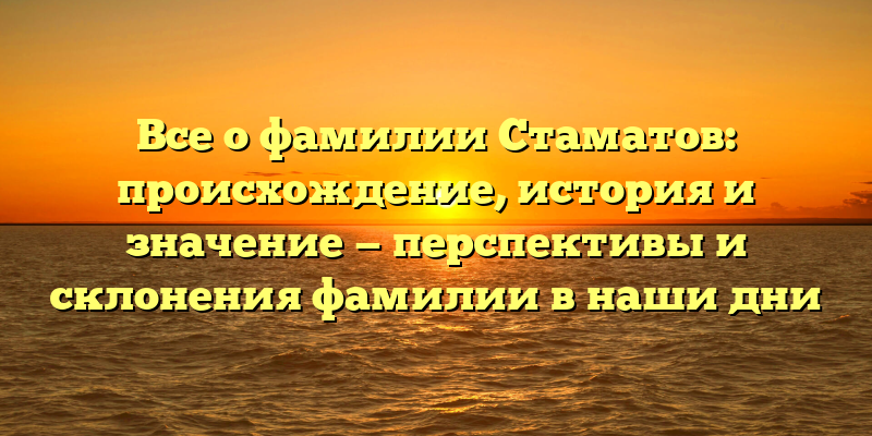 Все о фамилии Стаматов: происхождение, история и значение — перспективы и склонения фамилии в наши дни
