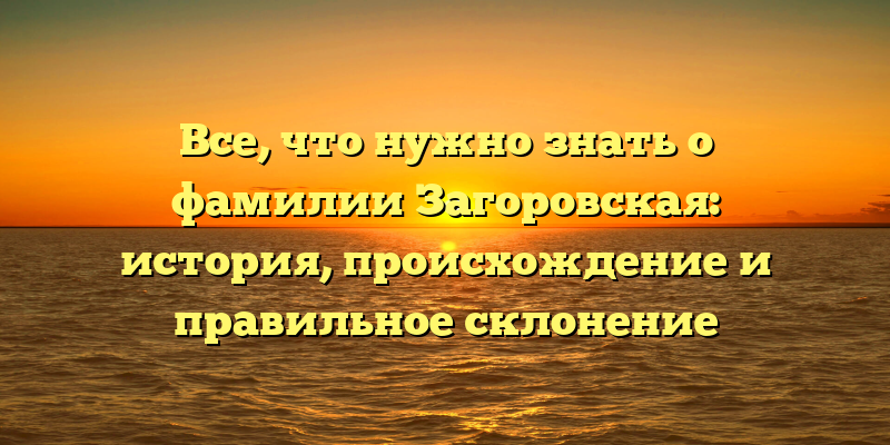 Все, что нужно знать о фамилии Загоровская: история, происхождение и правильное склонение