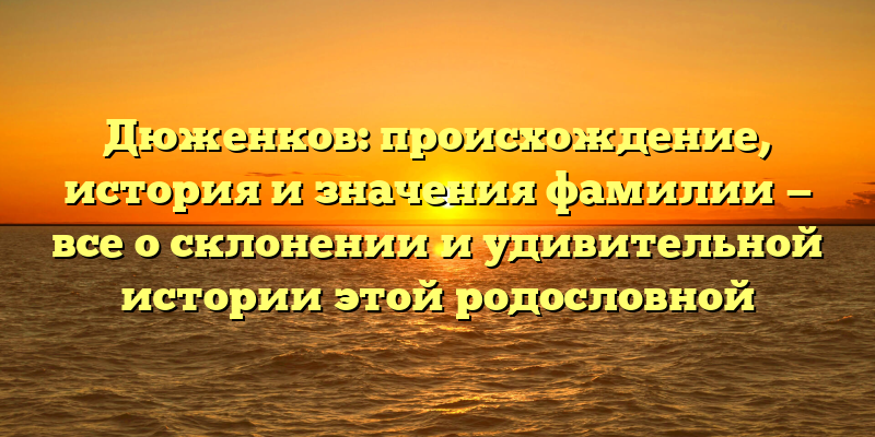 Дюженков: происхождение, история и значения фамилии — все о склонении и удивительной истории этой родословной