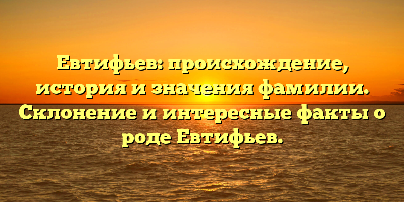 Евтифьев: происхождение, история и значения фамилии. Склонение и интересные факты о роде Евтифьев.