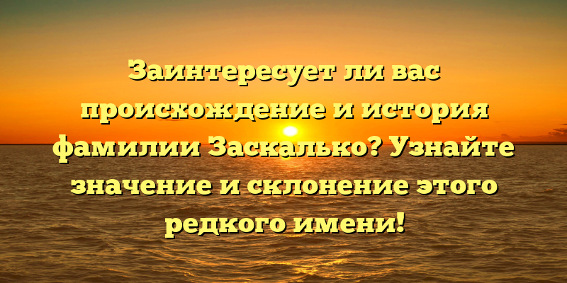 Заинтересует ли вас происхождение и история фамилии Заскалько? Узнайте значение и склонение этого редкого имени!