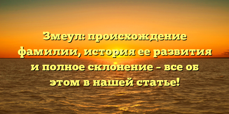 Змеул: происхождение фамилии, история ее развития и полное склонение – все об этом в нашей статье!