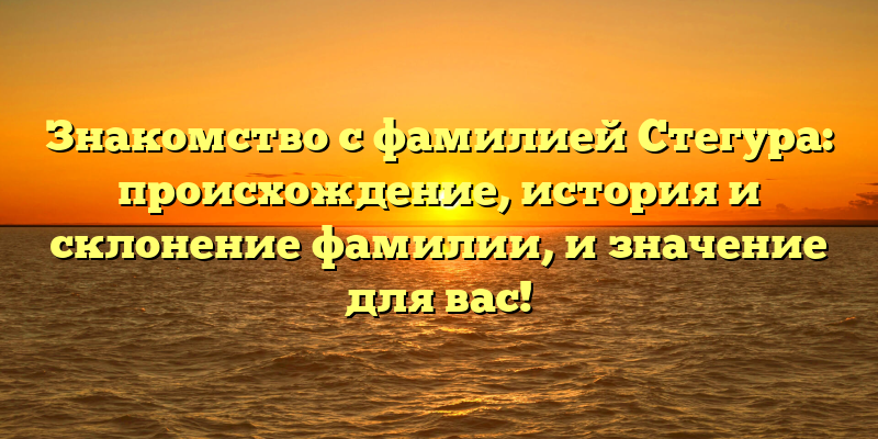 Знакомство с фамилией Стегура: происхождение, история и склонение фамилии, и значение для вас!