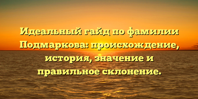 Идеальный гайд по фамилии Подмаркова: происхождение, история, значение и правильное склонение.