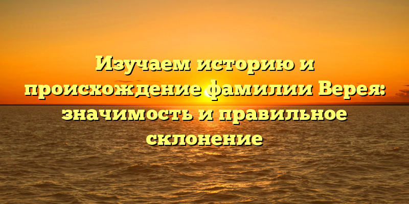 Изучаем историю и происхождение фамилии Верея: значимость и правильное склонение
