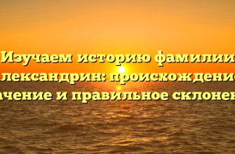 Изучаем историю фамилии Александрин: происхождение, значение и правильное склонение