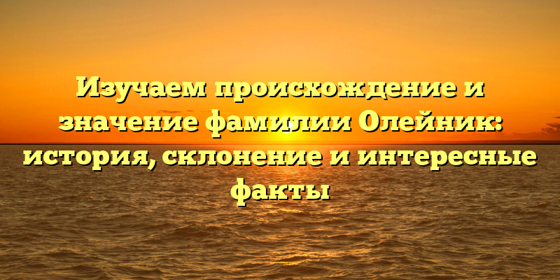 Изучаем происхождение и значение фамилии Олейник: история, склонение и интересные факты