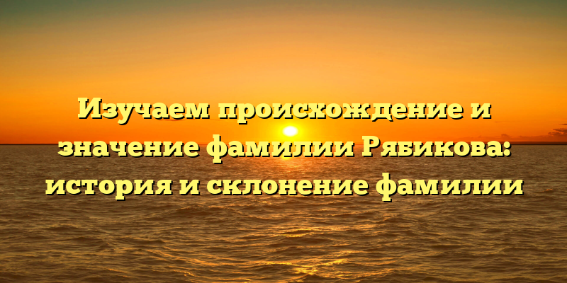 Изучаем происхождение и значение фамилии Рябикова: история и склонение фамилии