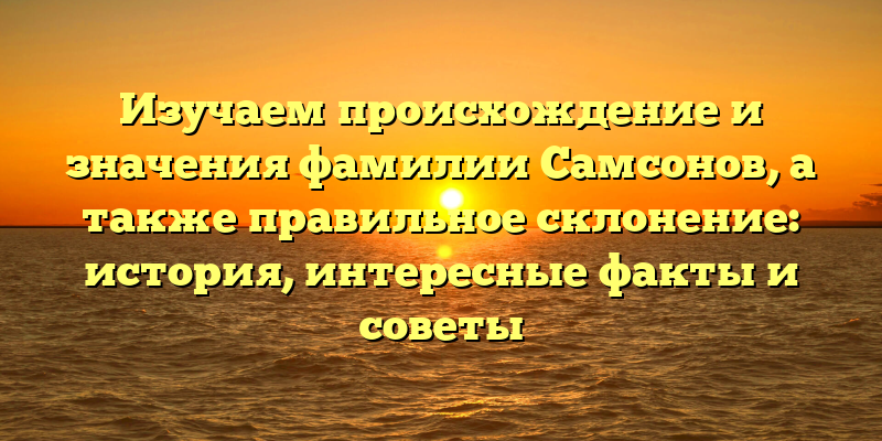 Изучаем происхождение и значения фамилии Самсонов, а также правильное склонение: история, интересные факты и советы