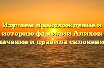 Изучаем происхождение и историю фамилии Алихов: значение и правила склонения.