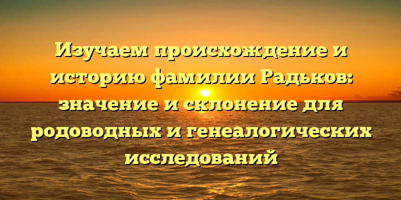 Изучаем происхождение и историю фамилии Радьков: значение и склонение для родоводных и генеалогических исследований